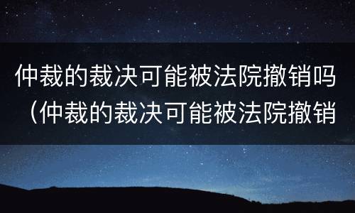 仲裁的裁决可能被法院撤销吗（仲裁的裁决可能被法院撤销吗怎么办）