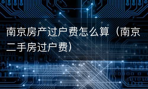 南京房产过户费怎么算（南京二手房过户费）