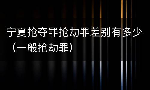 宁夏抢夺罪抢劫罪差别有多少（一般抢劫罪）