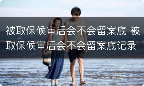 被取保候审后会不会留案底 被取保候审后会不会留案底记录