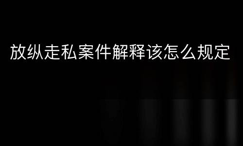 放纵走私案件解释该怎么规定