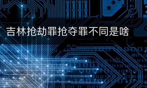 吉林抢劫罪抢夺罪不同是啥