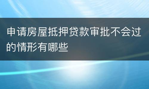 申请房屋抵押贷款审批不会过的情形有哪些