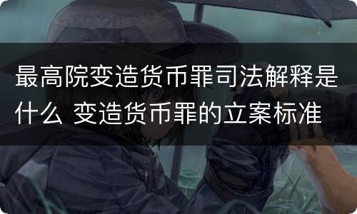最高院变造货币罪司法解释是什么 变造货币罪的立案标准