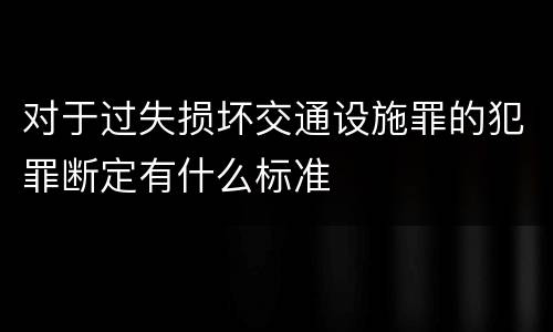 对于过失损坏交通设施罪的犯罪断定有什么标准