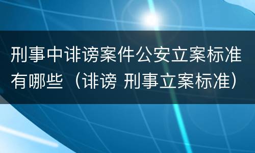 刑事中诽谤案件公安立案标准有哪些（诽谤 刑事立案标准）