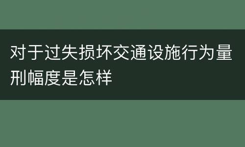 对于过失损坏交通设施行为量刑幅度是怎样
