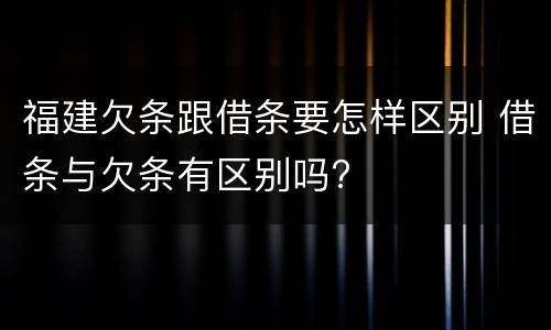 福建欠条跟借条要怎样区别 借条与欠条有区别吗?