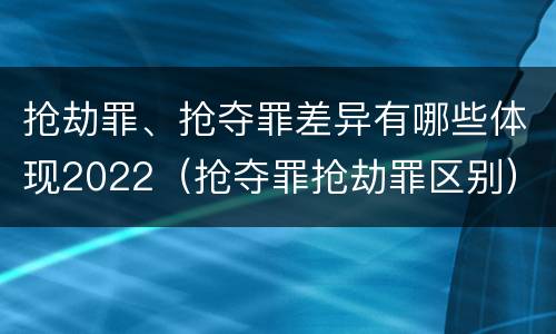 抢劫罪、抢夺罪差异有哪些体现2022（抢夺罪抢劫罪区别）