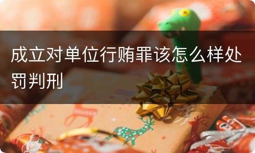 成立对单位行贿罪该怎么样处罚判刑
