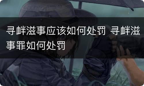 寻衅滋事应该如何处罚 寻衅滋事罪如何处罚