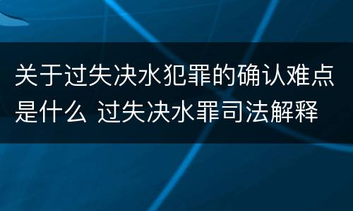关于过失决水犯罪的确认难点是什么 过失决水罪司法解释