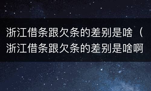 浙江借条跟欠条的差别是啥（浙江借条跟欠条的差别是啥啊）
