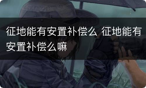 征地能有安置补偿么 征地能有安置补偿么嘛