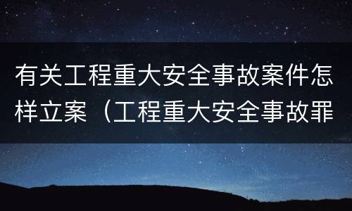 有关工程重大安全事故案件怎样立案（工程重大安全事故罪立案）