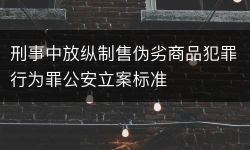 刑事中放纵制售伪劣商品犯罪行为罪公安立案标准