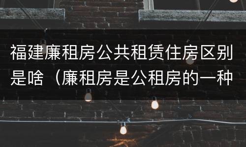 福建廉租房公共租赁住房区别是啥（廉租房是公租房的一种吗?）