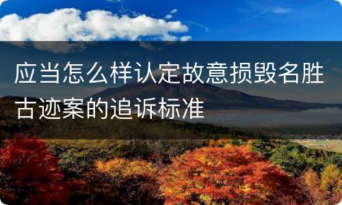 应当怎么样认定故意损毁名胜古迹案的追诉标准