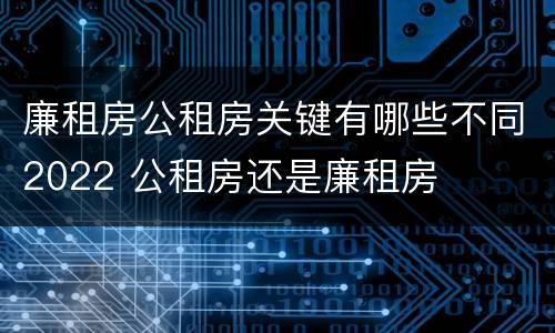 廉租房公租房关键有哪些不同2022 公租房还是廉租房