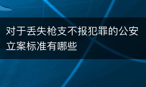 对于丢失枪支不报犯罪的公安立案标准有哪些