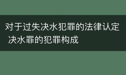 对于过失决水犯罪的法律认定 决水罪的犯罪构成
