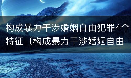 构成暴力干涉婚姻自由犯罪4个特征（构成暴力干涉婚姻自由犯罪4个特征是什么）