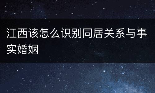 江西该怎么识别同居关系与事实婚姻