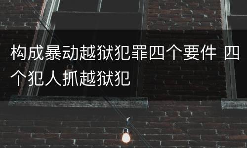 构成暴动越狱犯罪四个要件 四个犯人抓越狱犯