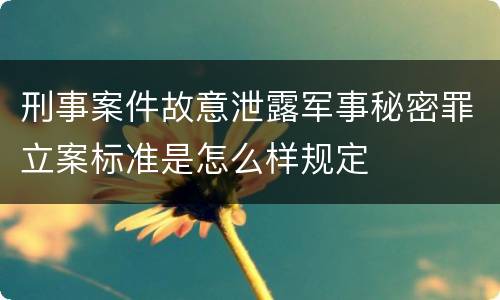 刑事案件故意泄露军事秘密罪立案标准是怎么样规定