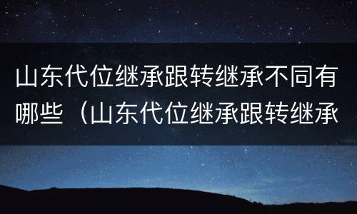 山东代位继承跟转继承不同有哪些（山东代位继承跟转继承不同有哪些条件）