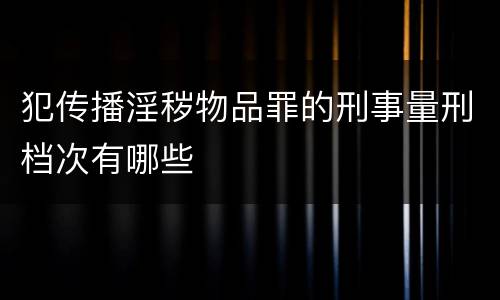 犯传播淫秽物品罪的刑事量刑档次有哪些