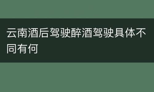 云南酒后驾驶醉酒驾驶具体不同有何