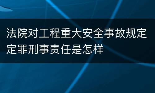 法院对工程重大安全事故规定定罪刑事责任是怎样