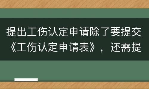 提出工伤认定申请除了要提交《工伤认定申请表》，还需提交哪些材料