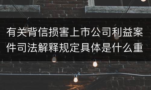 有关背信损害上市公司利益案件司法解释规定具体是什么重要内容