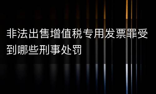 非法出售增值税专用发票罪受到哪些刑事处罚