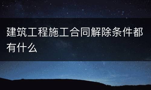 建筑工程施工合同解除条件都有什么