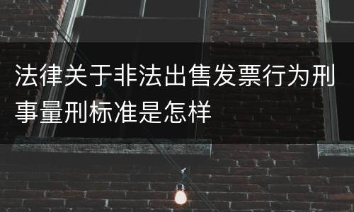 法律关于非法出售发票行为刑事量刑标准是怎样