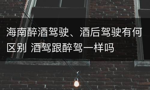 海南醉酒驾驶、酒后驾驶有何区别 酒驾跟醉驾一样吗