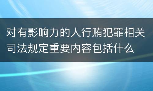 对有影响力的人行贿犯罪相关司法规定重要内容包括什么