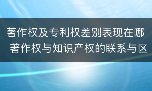 著作权及专利权差别表现在哪 著作权与知识产权的联系与区别