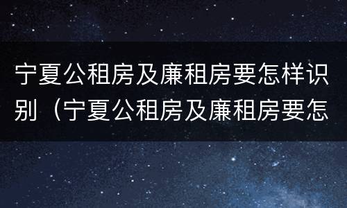 宁夏公租房及廉租房要怎样识别（宁夏公租房及廉租房要怎样识别真假）