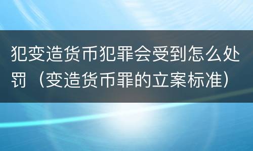 犯变造货币犯罪会受到怎么处罚（变造货币罪的立案标准）