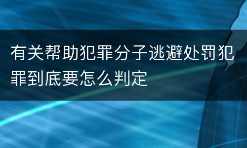 有关帮助犯罪分子逃避处罚犯罪到底要怎么判定
