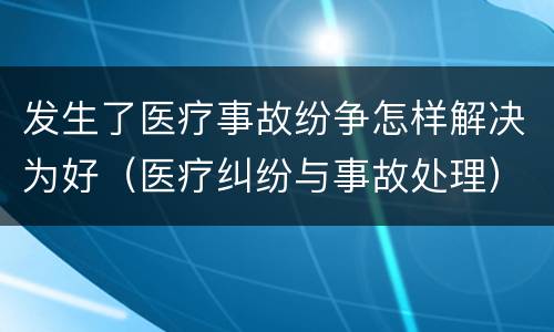 发生了医疗事故纷争怎样解决为好（医疗纠纷与事故处理）
