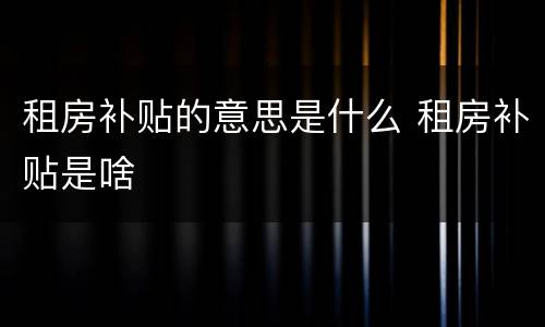 租房补贴的意思是什么 租房补贴是啥