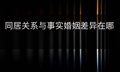 同居关系与事实婚姻差异在哪
