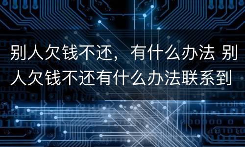 别人欠钱不还，有什么办法 别人欠钱不还有什么办法联系到他家人
