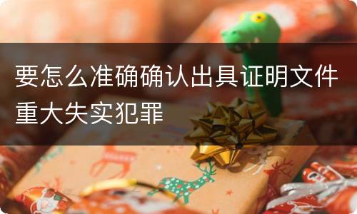 要怎么准确确认出具证明文件重大失实犯罪