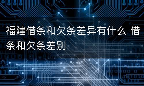 福建借条和欠条差异有什么 借条和欠条差别